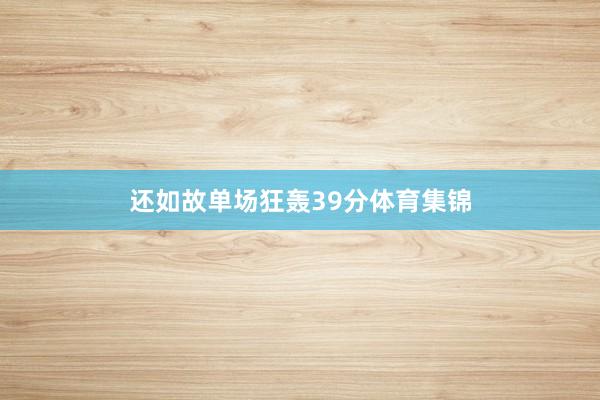 还如故单场狂轰39分体育集锦