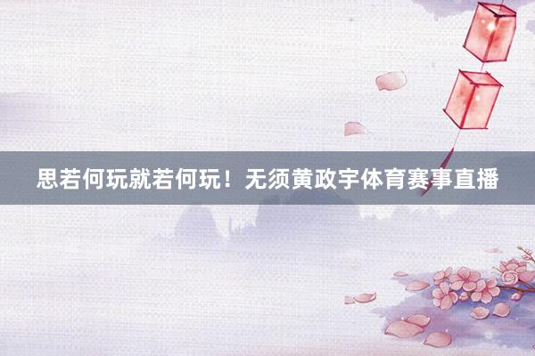 思若何玩就若何玩！无须黄政宇体育赛事直播