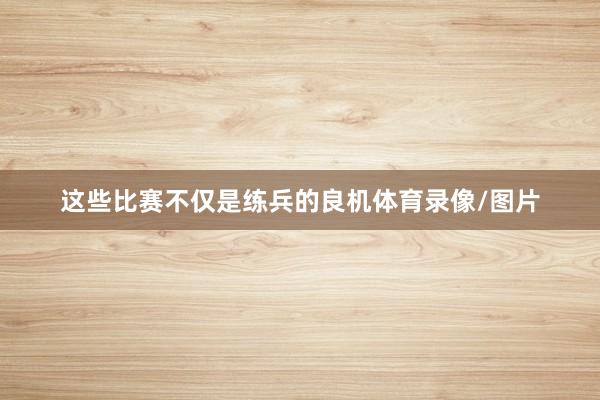 这些比赛不仅是练兵的良机体育录像/图片