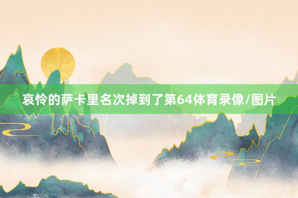 哀怜的萨卡里名次掉到了第64体育录像/图片