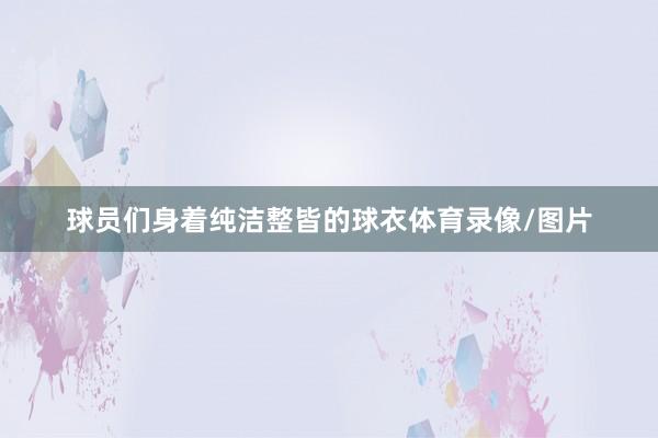 球员们身着纯洁整皆的球衣体育录像/图片