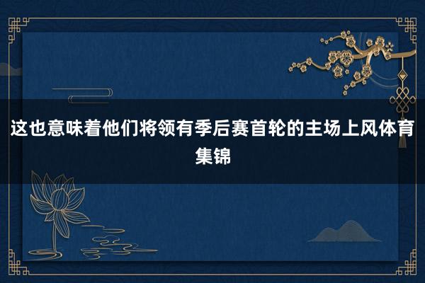 这也意味着他们将领有季后赛首轮的主场上风体育集锦