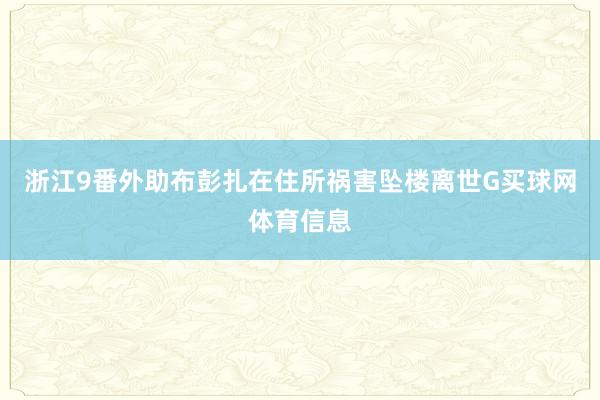 浙江9番外助布彭扎在住所祸害坠楼离世G买球网体育信息