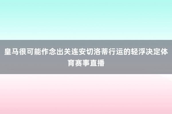 皇马很可能作念出关连安切洛蒂行运的轻浮决定体育赛事直播