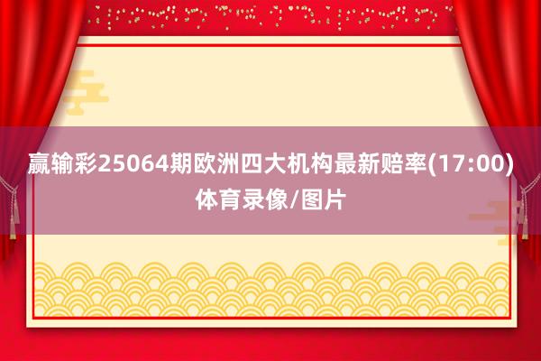 赢输彩25064期欧洲四大机构最新赔率(17:00)体育录像/图片