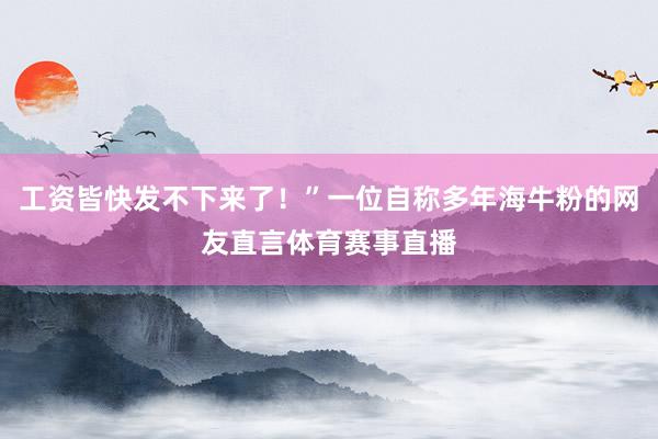 工资皆快发不下来了!”一位自称多年海牛粉的网友直言体育赛事直播