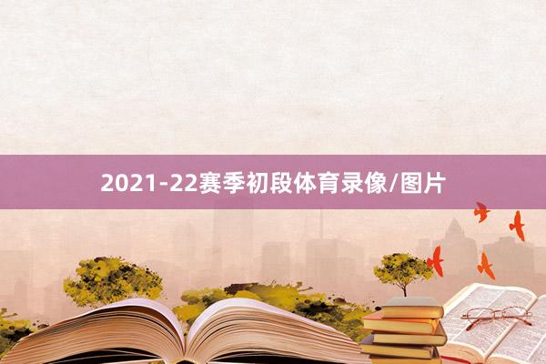 2021-22赛季初段体育录像/图片