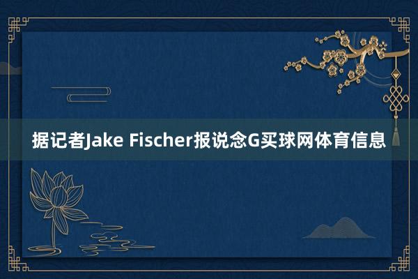 据记者Jake Fischer报说念G买球网体育信息