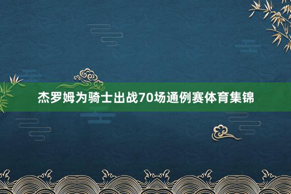杰罗姆为骑士出战70场通例赛体育集锦