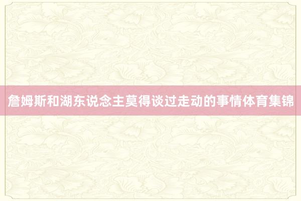 詹姆斯和湖东说念主莫得谈过走动的事情体育集锦