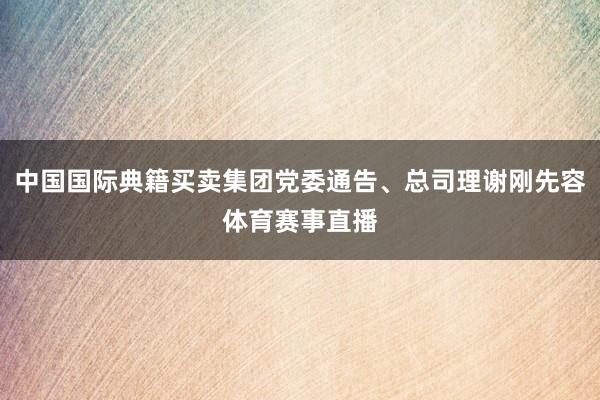 中国国际典籍买卖集团党委通告、总司理谢刚先容体育赛事直播