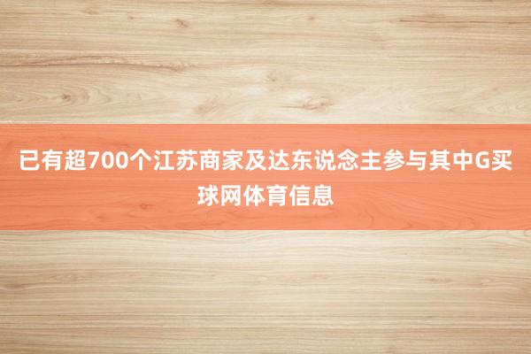 已有超700个江苏商家及达东说念主参与其中G买球网体育信息