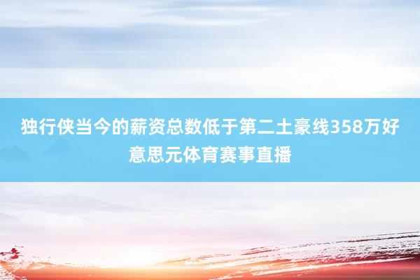 独行侠当今的薪资总数低于第二土豪线358万好意思元体育赛事直播
