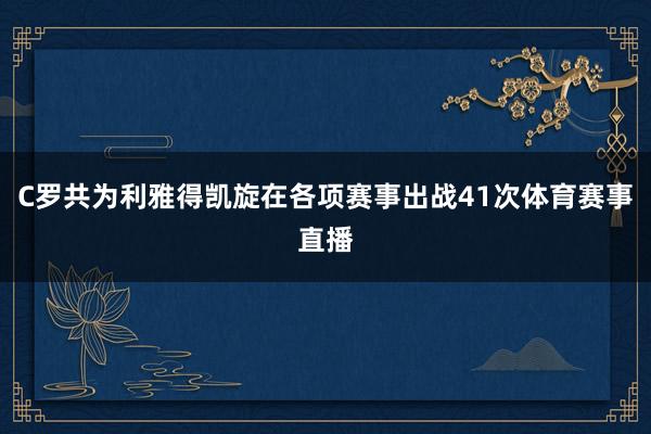 C罗共为利雅得凯旋在各项赛事出战41次体育赛事直播