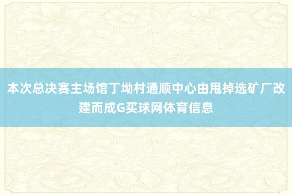 本次总决赛主场馆丁坳村通顺中心由甩掉选矿厂改建而成G买球网体育信息