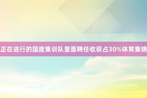 正在进行的国度集训队里面聘任收获占30%体育集锦