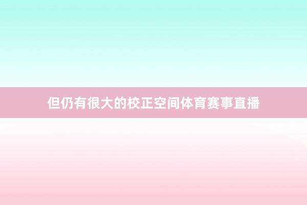 但仍有很大的校正空间体育赛事直播