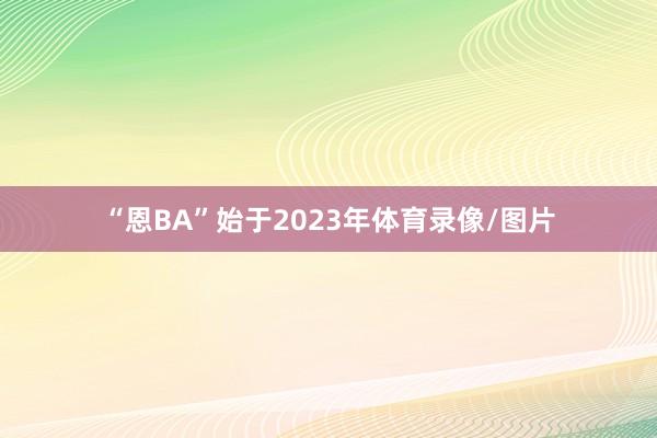 “恩BA”始于2023年体育录像/图片