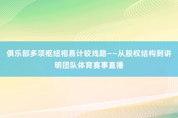 俱乐部多项枢纽相易计较线路——从股权结构到讲明团队体育赛事直播