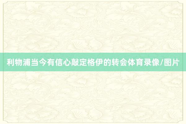 利物浦当今有信心敲定格伊的转会体育录像/图片