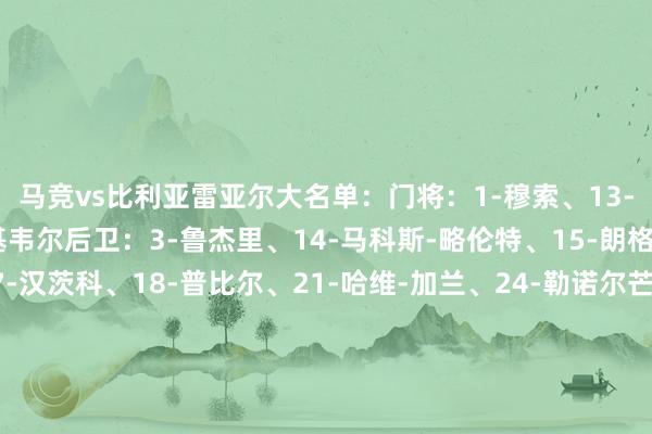 马竞vs比利亚雷亚尔大名单:门将:1-穆索、13-奥布拉克、31-埃斯基韦尔后卫:3-鲁杰里、14-马科斯-略伦特、15-朗格莱、16-莫利纳、17-汉茨科、18-普比尔、21-哈维-加兰、24-勒诺尔芒中场:4-加拉格尔、5-卡尔多索、6-科克、8-巴勃罗-巴里奥斯、27-蒙塞拉特先锋:7-格列兹曼、9-索尔洛特、12-卡洛斯-马丁、19-阿尔瓦雷斯、20-朱利亚诺-西蒙尼、22-拉斯帕多里、2