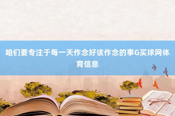 咱们要专注于每一天作念好该作念的事G买球网体育信息