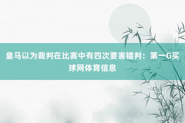 皇马以为裁判在比赛中有四次要害错判:第一G买球网体育信息