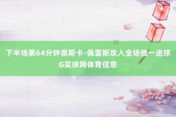 下半场第64分钟奥斯卡-佩雷斯攻入全场独一进球G买球网体育信息