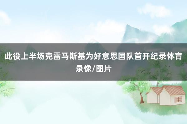 此役上半场克雷马斯基为好意思国队首开纪录体育录像/图片