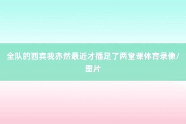 全队的西宾我亦然最近才插足了两堂课体育录像/图片