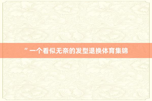 ”一个看似无奈的发型退换体育集锦