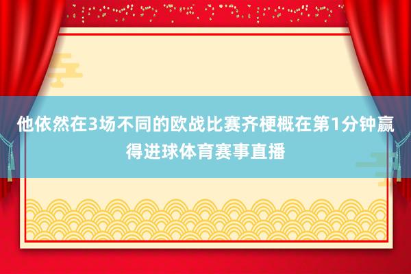 他依然在3场不同的欧战比赛齐梗概在第1分钟赢得进球体育赛事直播