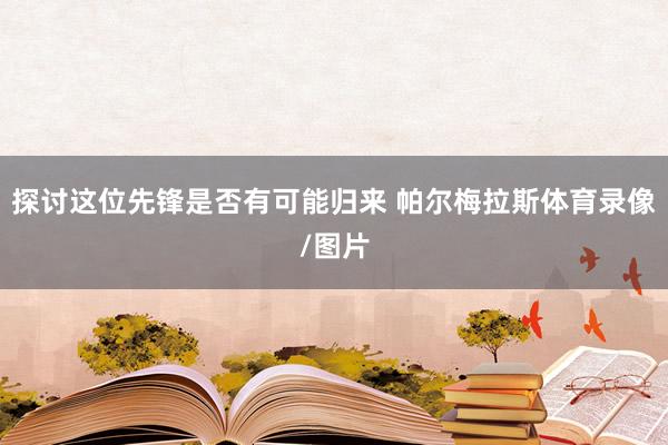 探讨这位先锋是否有可能归来 帕尔梅拉斯体育录像/图片