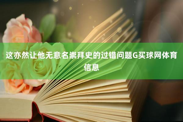 这亦然让他无意名崇拜史的过错问题G买球网体育信息