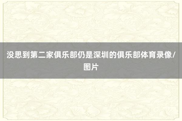 没思到第二家俱乐部仍是深圳的俱乐部体育录像/图片
