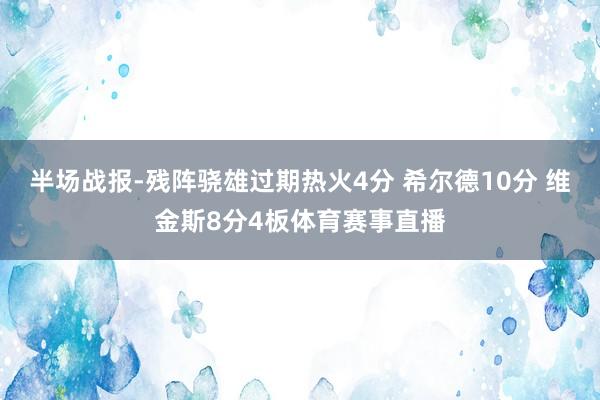 半场战报-残阵骁雄过期热火4分 希尔德10分 维金斯8分4板体育赛事直播