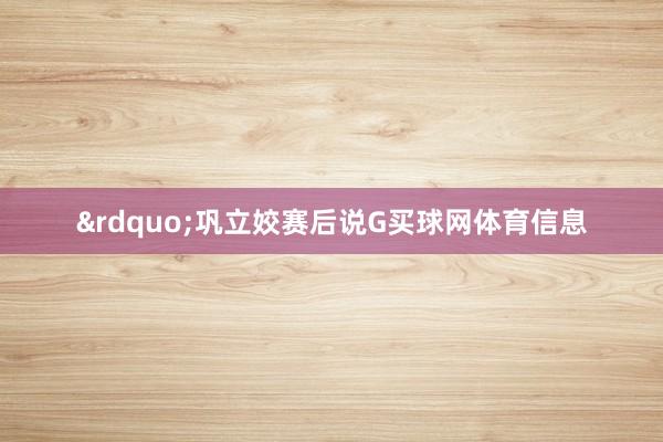 ”巩立姣赛后说G买球网体育信息