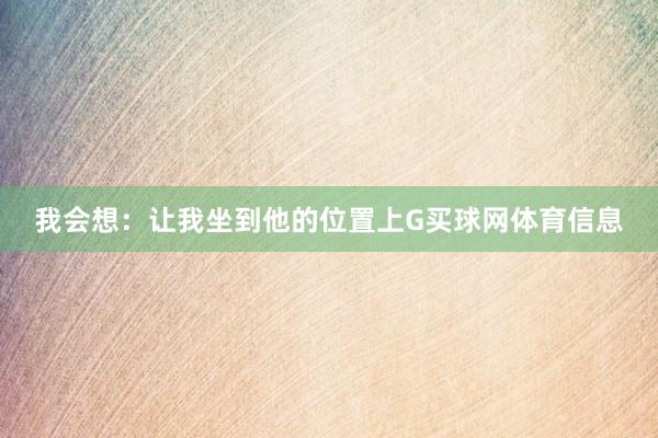 我会想：让我坐到他的位置上G买球网体育信息
