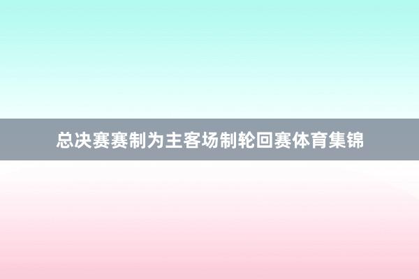 总决赛赛制为主客场制轮回赛体育集锦