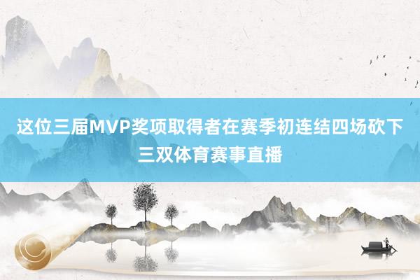 这位三届MVP奖项取得者在赛季初连结四场砍下三双体育赛事直播