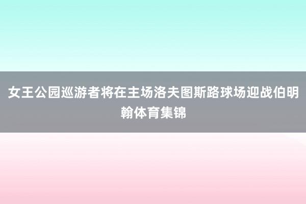 女王公园巡游者将在主场洛夫图斯路球场迎战伯明翰体育集锦