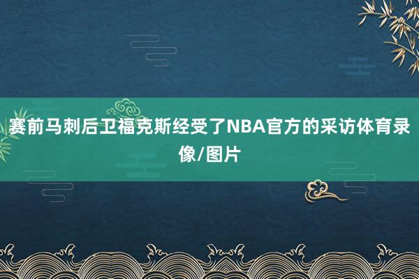 赛前马刺后卫福克斯经受了NBA官方的采访体育录像/图片