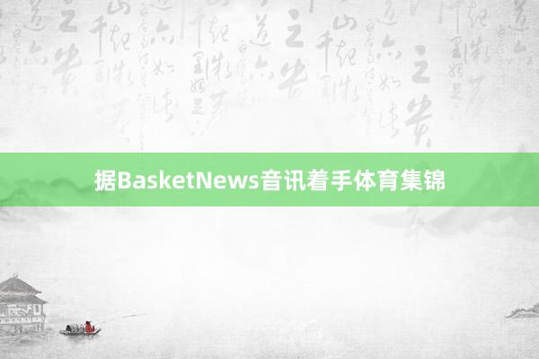 据BasketNews音讯着手体育集锦