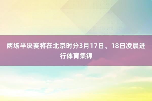 两场半决赛将在北京时分3月17日、18日凌晨进行体育集锦