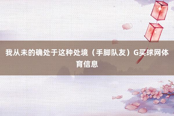 我从未的确处于这种处境(手脚队友)G买球网体育信息
