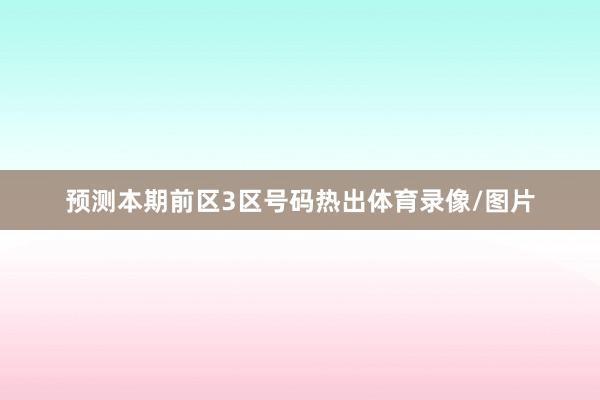 预测本期前区3区号码热出体育录像/图片