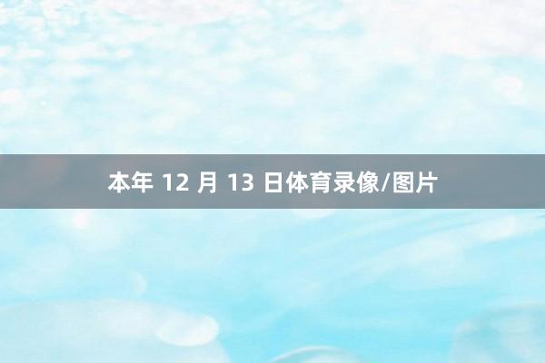 本年 12 月 13 日体育录像/图片