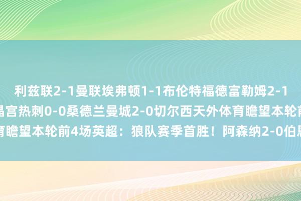 利兹联2-1曼联埃弗顿1-1布伦特福德富勒姆2-1利物浦纽卡斯尔联3-1水晶宫热刺0-0桑德兰曼城2-0切尔西天外体育瞻望本轮前4场英超:狼队赛季首胜!阿森纳2-0伯恩茅斯 体育集锦
