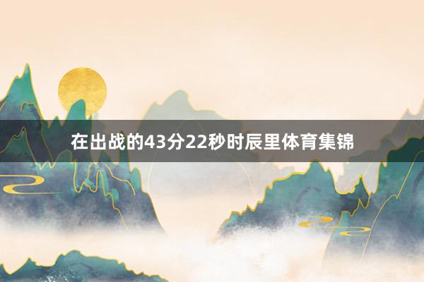 在出战的43分22秒时辰里体育集锦