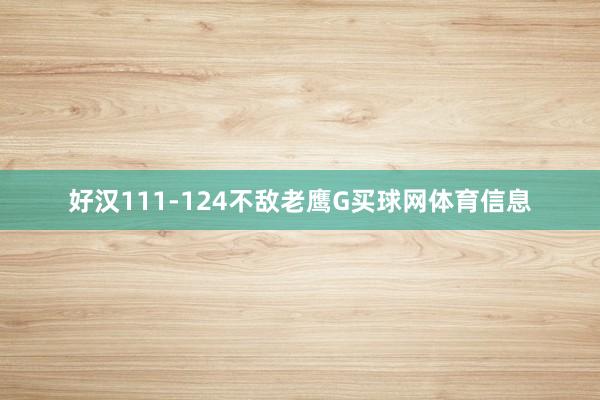 好汉111-124不敌老鹰G买球网体育信息
